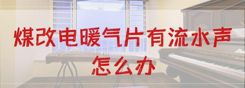 煤改电暖气片有流水声怎么办